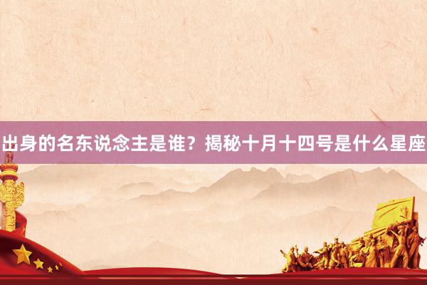 出身的名东说念主是谁？揭秘十月十四号是什么星座